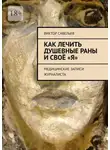 Виктор Савельев - Как лечить душевные раны и своё «Я». Медицинские записи журналиста