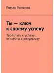 Роман Усманов - Ты – ключ к своему успеху. Твой путь к успеху: от мечты к результату