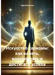 Сергей Аксенов - Искусство харизмы: как влиять, вдохновлять и достигать успеха