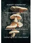 Роберт Хофрихтер - Таинственная жизнь грибов. Удивительные чудеса скрытого от глаз мира