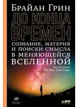 Брайан Грин - До конца времен. Сознание, материя и поиски смысла в меняющейся Вселенной