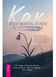 Расс Хэррис - Как пережить горе по утраченному. Научно обоснованные навыки преодоления скорби и восстановления связи с тем, что важно