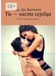 Дж. Дж. Пантелли - Ты – часть сердца. Книга 2. Серия «Падаю в тебя»
