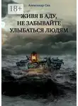 Александр Сих - Живя в аду, не забывайте улыбаться людям