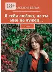 Анастасия Белых - Я тебя люблю, но ты мне не нужен… Стихи