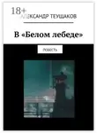 Александр Теущаков - В «Белом лебеде». Повесть