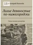 Валерий Киселёв - Лихие девяностые по-нижегородски. Эпоха глазами репортёра