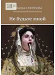 Наталья Смирнова - Не будьте мной