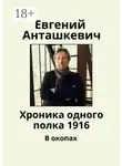Евгений Анташкевич - Хроника одного полка 1916. В окопах