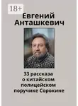 Евгений Анташкевич - 33 рассказа о китайском полицейском поручике Сорокине