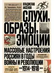 Владислав Аксенов - Слухи, образы, эмоции. Массовые настроения россиян в годы войны и революции (1914–1918)