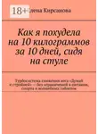 Елена Кирсанова - Как я похудела на 10 килограммов за 10 дней, сидя на стуле. Турбосистема снижения веса «Думай и стройней» – без ограничений в питании, спорта и волшебных таблеток