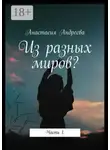 Анастасия Андреева - Из разных миров? Часть 1