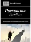 Катя Иванова - Прекрасное далёко. Жизненные длинные и короткие истории