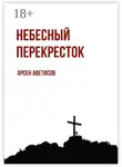 Арсен Аветисов - Небесный перекресток. Уйти, чтобы вернуться