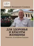 Алексей Синяков - Для здоровья и красоты женщины. Рецепты, за которыми будущее
