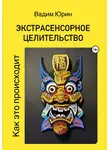Вадим Юрин - Экстрасенсорное целительство. Как это происходит