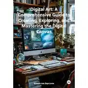Постер книги Digital Art: A Comprehensive Guide to Creating, Exploring, and Mastering the Digital Canvas