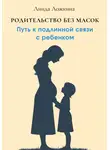 Линда Ложкина - Родительство без масок. Путь к подлинной связи с ребёнком