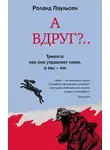 Роланд Паульсен - А вдруг?.. Тревога: как она управляет нами, а мы – ею