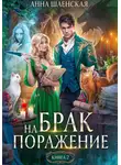 Анна Шаенская - Брак на поражение. Книга 2