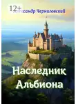 Александр Черниговский - Наследник Альбиона. Сборник-дилогия за 2017 год