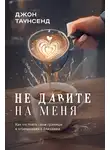 Джон Таунсенд - Не давите на меня. Как отстоять свои границы в отношениях с близкими