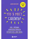 Джон Миллер - Что я могу сделать? Как с помощью правильных вопросов перезапустить свою жизнь
