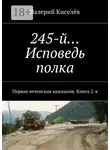 Валерий Киселёв - 245-й… Исповедь полка. Первая чеченская кампания. Книга 2-я