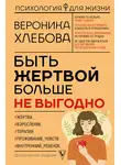 Вероника Хлебова - Быть жертвой больше не выгодно. Дополненное издание