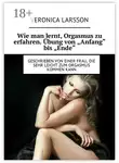 Veronica Larsson - Wie man lernt, Orgasmus zu erfahren. Übung von «Anfang» bis «Ende». Geschrieben von einer Frau, die sehr leicht zum Orgasmus kommen kann