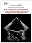 Анжела Вайсс - Как привнести разнообразие в секс: новые необычные позы, которые стоит попробовать