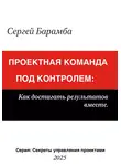 Сергей Барамба - Проектная команда под контролем: Как достигать результатов вместе