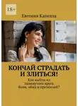 Евгения Капелла - Кончай страдать и злиться! Как выйти из замкнутого круга боли, обид и претензий?