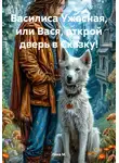 Лина М. - Василиса Ужасная, или Вася, открой дверь в Сказку!