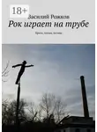 Василий Рожков - Рок играет на трубе. Проза, песни, поэмы