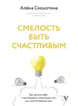 Алёна Смокотина - Смелость быть счастливым. Как ценить себя и выстраивать свою жизнь так, как хочется именно вам