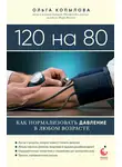 Ольга Копылова - 120 на 80. Как нормализовать давление в любом возрасте