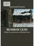 Анатолий Ехалов - Великое село. Повести, рассказы, публицистика