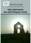 Алексей Агапов - Три рассказа на восточную тему