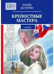 Наиль Акчурин - Крепостные мастера. Роман