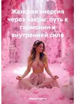 Марина Шакти - Женская энергия через чакры: путь к гармонии и внутренней силе