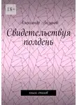 Александр Лизунов - Свидетельствуя полдень. Книга стихов
