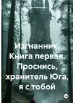 Ирина Ивочкина - Изгнанник. Книга первая. Проснись, хранитель Юга, я с тобой