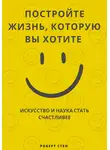 Роберт Стен - Постройте жизнь, которую вы хотите. Искусство и наука стать счастливее