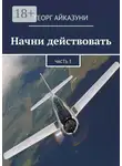 Георг Айказуни - Начни действовать. Часть 3