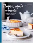 Екатерина Сардановская - Творог, сдоба и любовь. Нежные рецепты для всей семьи. От сырников и запеканок до чизкейка и штоллена