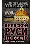Алексей Кунгуров - Киевской Руси не было. О чём молчат историки