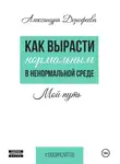 Александра Дорофеева - Как вырасти нормальным в ненормальной среде