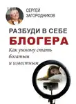 Сергей Загородников - Разбуди в себе блогера. Как умному стать богатым и известным